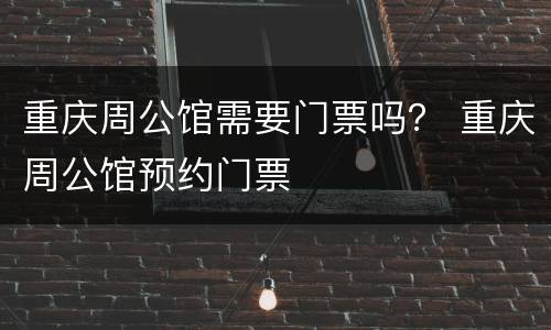 重庆周公馆需要门票吗？ 重庆周公馆预约门票