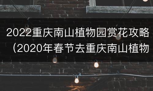 2022重庆南山植物园赏花攻略（2020年春节去重庆南山植物园）