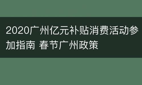 2020广州亿元补贴消费活动参加指南 春节广州政策