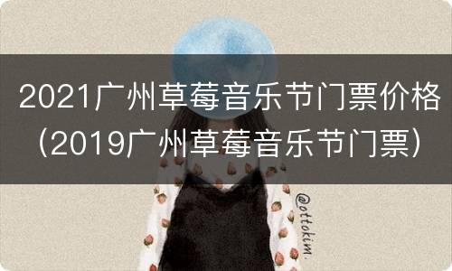 2021广州草莓音乐节门票价格（2019广州草莓音乐节门票）