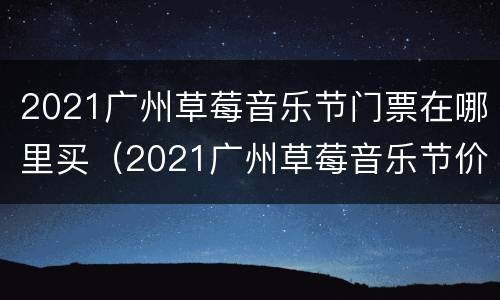 2021广州草莓音乐节门票在哪里买（2021广州草莓音乐节价格）