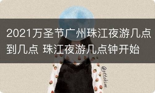 2021万圣节广州珠江夜游几点到几点 珠江夜游几点钟开始