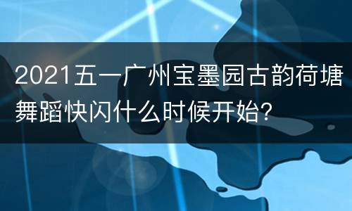 2021五一广州宝墨园古韵荷塘舞蹈快闪什么时候开始？