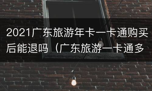 2021广东旅游年卡一卡通购买后能退吗（广东旅游一卡通多少钱）