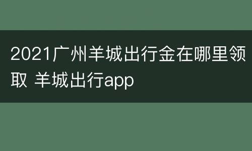 2021广州羊城出行金在哪里领取 羊城出行app