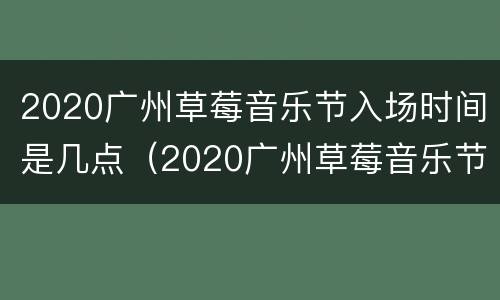 2020广州草莓音乐节入场时间是几点（2020广州草莓音乐节时间表）