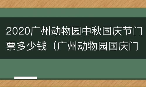 2020广州动物园中秋国庆节门票多少钱（广州动物园国庆门票要预约吗）
