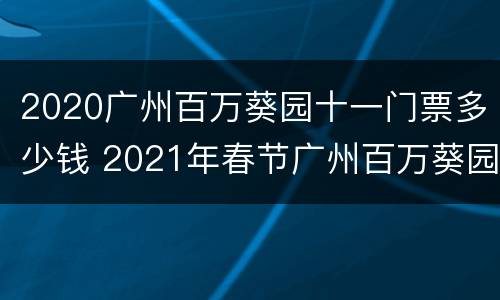 2020广州百万葵园十一门票多少钱 2021年春节广州百万葵园