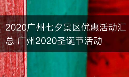 2020广州七夕景区优惠活动汇总 广州2020圣诞节活动