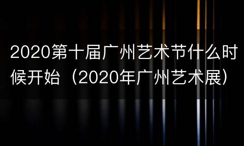 2020第十届广州艺术节什么时候开始（2020年广州艺术展）