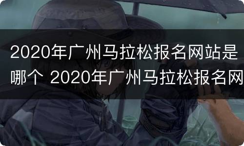 2020年广州马拉松报名网站是哪个 2020年广州马拉松报名网站是哪个网站