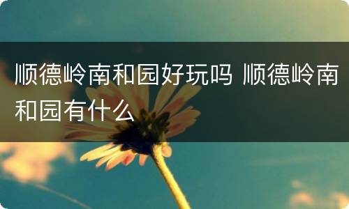 顺德岭南和园好玩吗 顺德岭南和园有什么