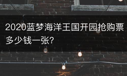 2020蓝梦海洋王国开园抢购票多少钱一张？