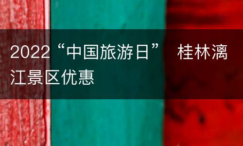 2022 “中国旅游日”​桂林漓江景区优惠