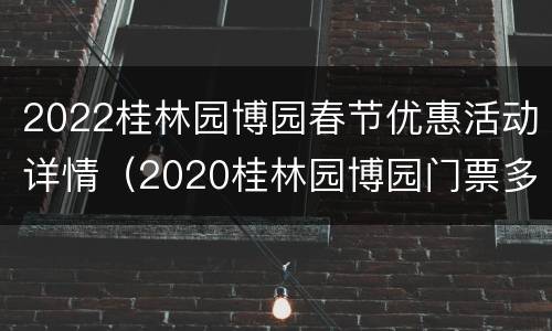 2022桂林园博园春节优惠活动详情（2020桂林园博园门票多少钱）