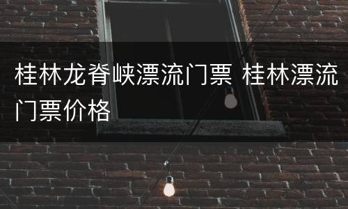 桂林龙脊峡漂流门票 桂林漂流门票价格