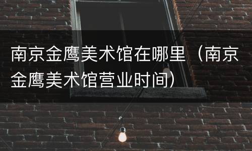 南京金鹰美术馆在哪里（南京金鹰美术馆营业时间）