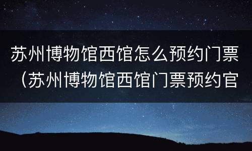 苏州博物馆西馆怎么预约门票（苏州博物馆西馆门票预约官网）