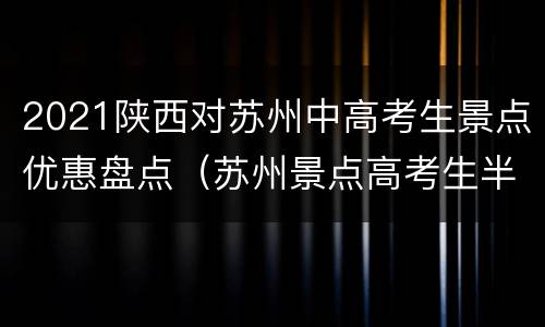 2021陕西对苏州中高考生景点优惠盘点（苏州景点高考生半价吗）