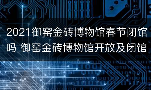 2021御窑金砖博物馆春节闭馆吗 御窑金砖博物馆开放及闭馆时间