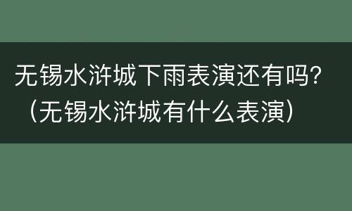 无锡水浒城下雨表演还有吗？（无锡水浒城有什么表演）