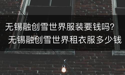 无锡融创雪世界服装要钱吗？ 无锡融创雪世界租衣服多少钱