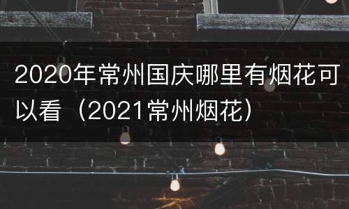 2020年常州国庆哪里有烟花可以看（2021常州烟花）