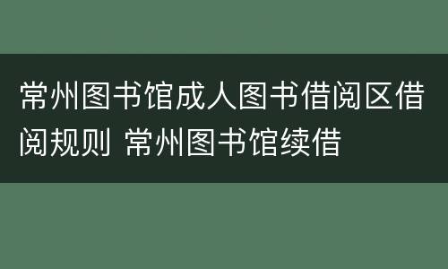 常州图书馆成人图书借阅区借阅规则 常州图书馆续借
