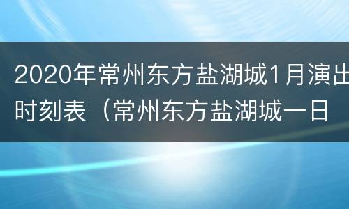2020年常州东方盐湖城1月演出时刻表（常州东方盐湖城一日游攻略）