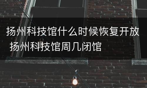 扬州科技馆什么时候恢复开放 扬州科技馆周几闭馆