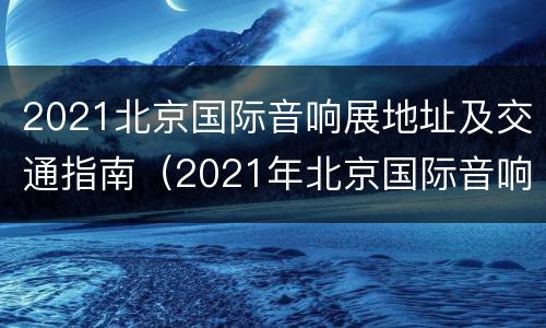 2021北京国际音响展地址及交通指南（2021年北京国际音响展）