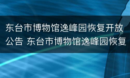 东台市博物馆逸峰园恢复开放公告 东台市博物馆逸峰园恢复开放公告时间