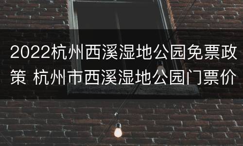 2022杭州西溪湿地公园免票政策 杭州市西溪湿地公园门票价格