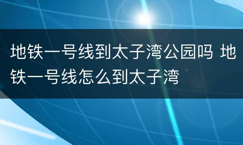 地铁一号线到太子湾公园吗 地铁一号线怎么到太子湾