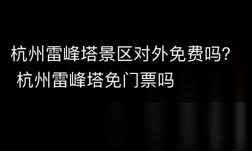 杭州雷峰塔景区对外免费吗？ 杭州雷峰塔免门票吗