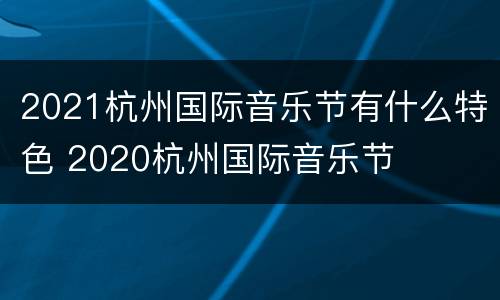 2021杭州国际音乐节有什么特色 2020杭州国际音乐节
