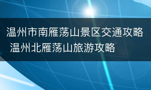 温州市南雁荡山景区交通攻略 温州北雁荡山旅游攻略