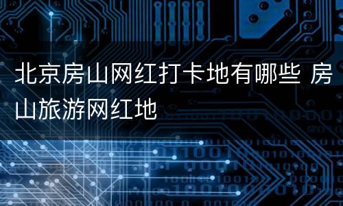 北京房山网红打卡地有哪些 房山旅游网红地