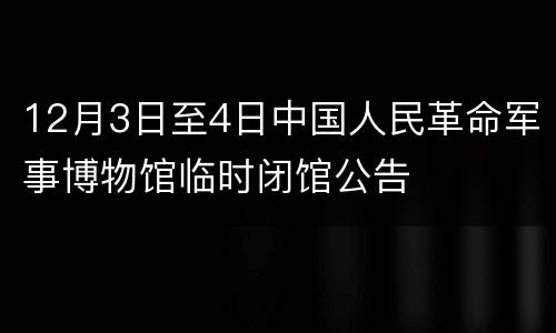 12月3日至4日中国人民革命军事博物馆临时闭馆公告