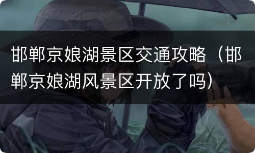 邯郸京娘湖景区交通攻略（邯郸京娘湖风景区开放了吗）