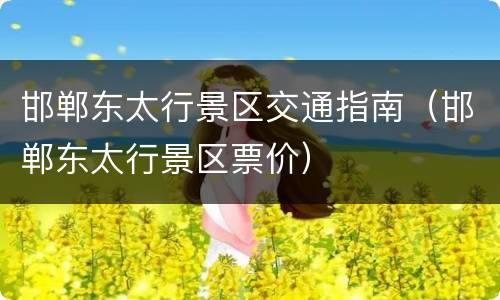 邯郸东太行景区交通指南（邯郸东太行景区票价）