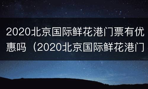 2020北京国际鲜花港门票有优惠吗（2020北京国际鲜花港门票有优惠吗今天）