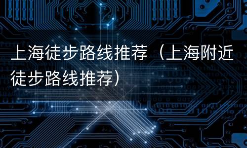 上海徒步路线推荐（上海附近徒步路线推荐）