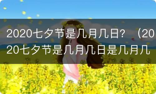 2020七夕节是几月几日？（2020七夕节是几月几日是几月几号）