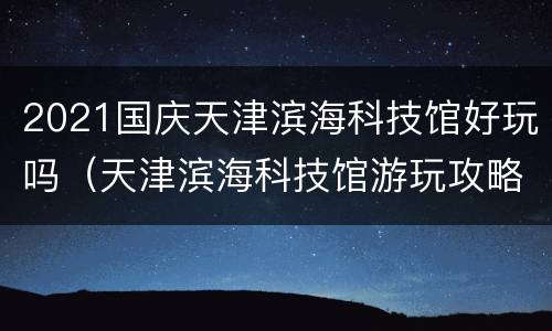 2021国庆天津滨海科技馆好玩吗（天津滨海科技馆游玩攻略）