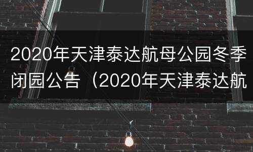 2020年天津泰达航母公园冬季闭园公告（2020年天津泰达航母公园冬季闭园公告）