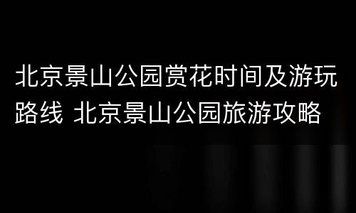 北京景山公园赏花时间及游玩路线 北京景山公园旅游攻略