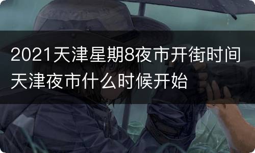 2021天津星期8夜市开街时间 天津夜市什么时候开始