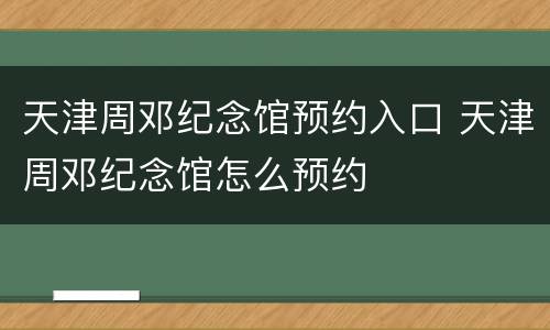 天津周邓纪念馆预约入口 天津周邓纪念馆怎么预约