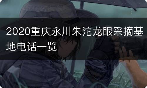 2020重庆永川朱沱龙眼采摘基地电话一览